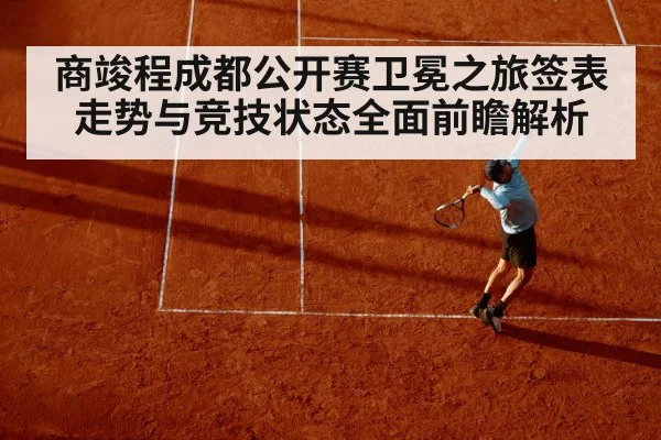 商竣程成都公开赛卫冕之旅签表走势与竞技状态全面前瞻解析