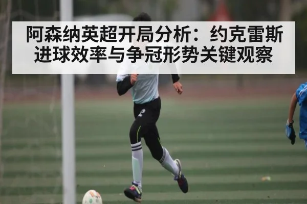 阿森纳英超开局分析：约克雷斯进球效率与争冠形势关键观察 | kaiyun