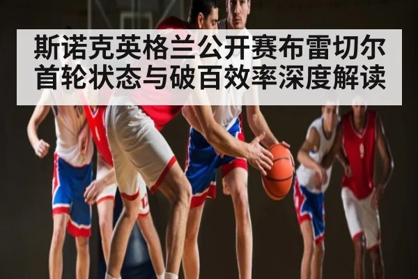 斯诺克英格兰公开赛布雷切尔首轮状态与破百效率深度解读 | kaiyun