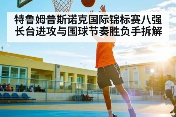 特鲁姆普斯诺克国际锦标赛八强长台进攻与围球节奏胜负手拆解