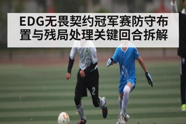 EDG无畏契约冠军赛防守布置与残局处理关键回合拆解 - kaiyun